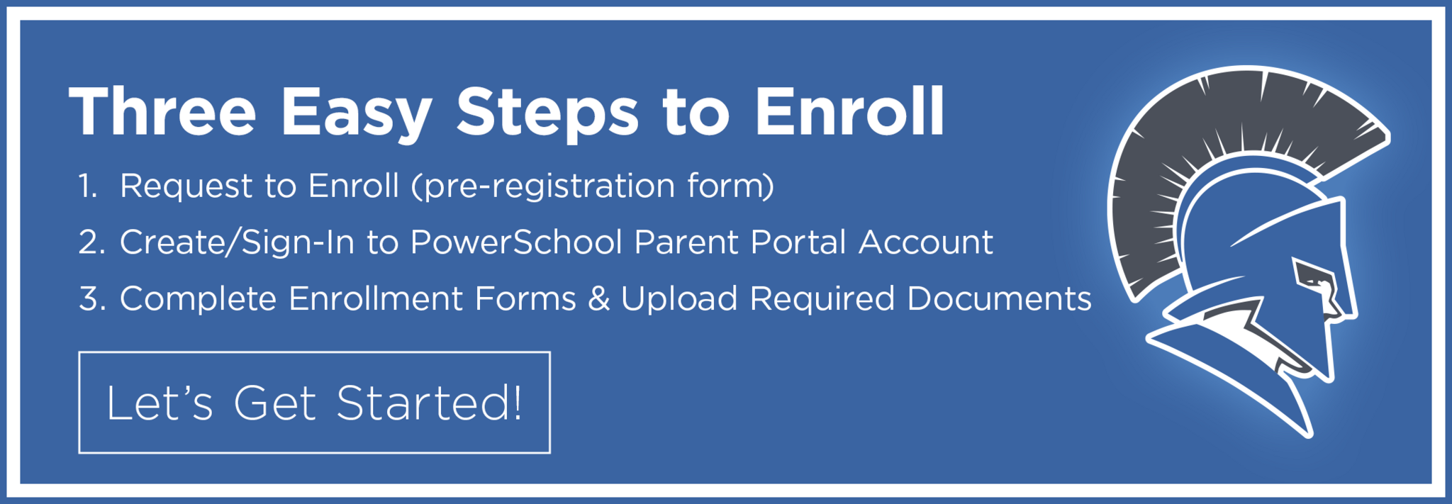 Three Easy Steps to Enroll: 1. Request to Enroll (pre-registration form), 2. Create/Sign-in to Powerschool Parent Portal Account, 3. Complete Enrollment Forms & Upload Required Documents